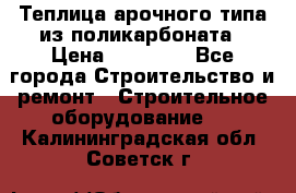 Теплица арочного типа из поликарбоната › Цена ­ 11 100 - Все города Строительство и ремонт » Строительное оборудование   . Калининградская обл.,Советск г.